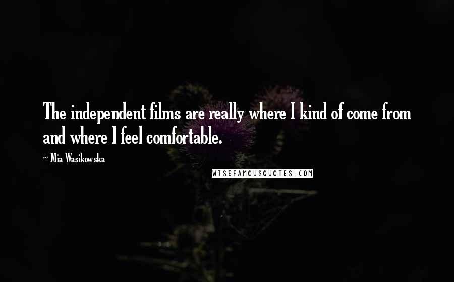 Mia Wasikowska Quotes: The independent films are really where I kind of come from and where I feel comfortable.