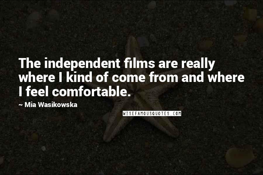 Mia Wasikowska Quotes: The independent films are really where I kind of come from and where I feel comfortable.