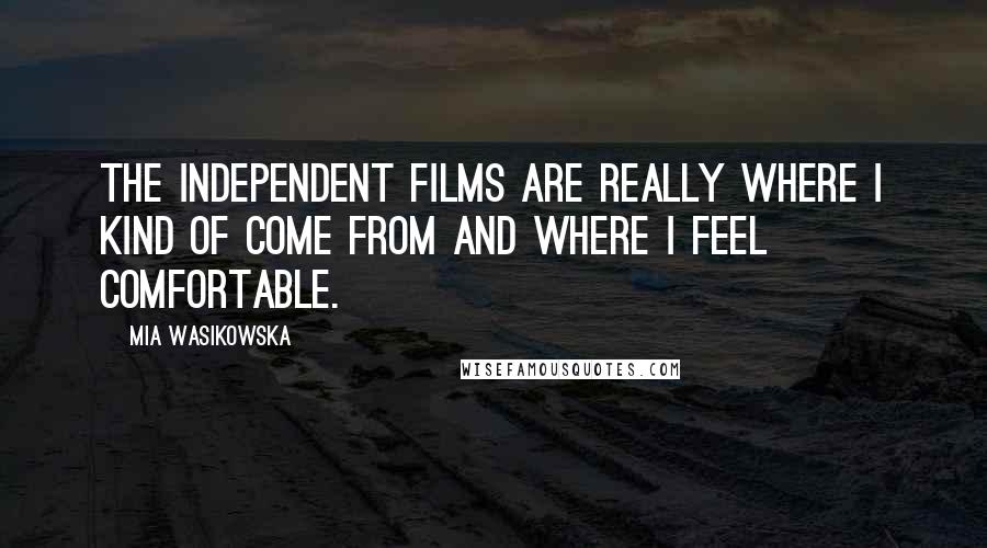 Mia Wasikowska Quotes: The independent films are really where I kind of come from and where I feel comfortable.