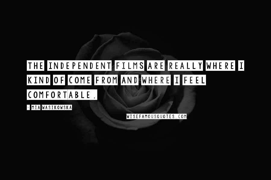 Mia Wasikowska Quotes: The independent films are really where I kind of come from and where I feel comfortable.