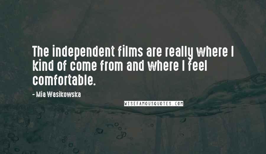 Mia Wasikowska Quotes: The independent films are really where I kind of come from and where I feel comfortable.