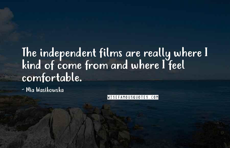 Mia Wasikowska Quotes: The independent films are really where I kind of come from and where I feel comfortable.