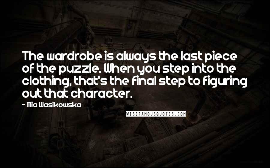 Mia Wasikowska Quotes: The wardrobe is always the last piece of the puzzle. When you step into the clothing, that's the final step to figuring out that character.