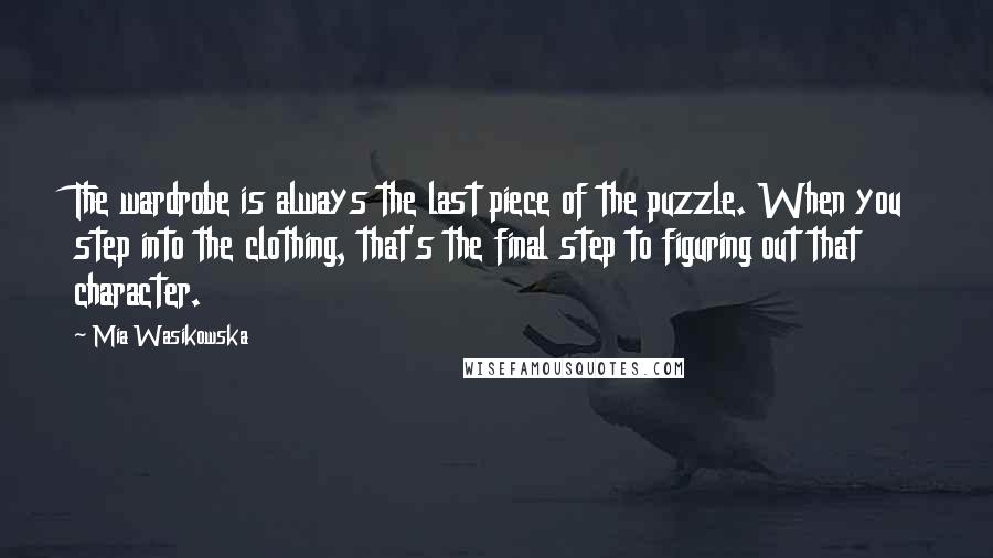 Mia Wasikowska Quotes: The wardrobe is always the last piece of the puzzle. When you step into the clothing, that's the final step to figuring out that character.
