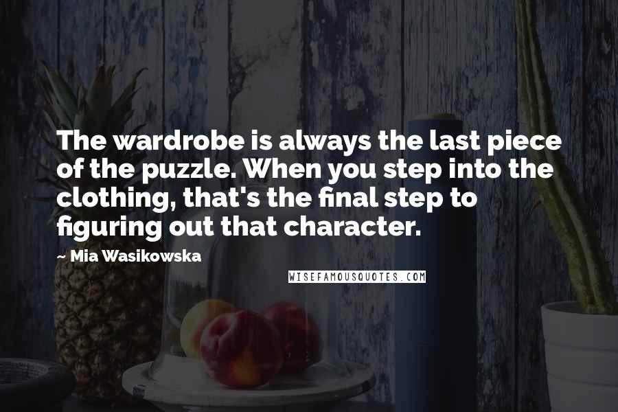 Mia Wasikowska Quotes: The wardrobe is always the last piece of the puzzle. When you step into the clothing, that's the final step to figuring out that character.