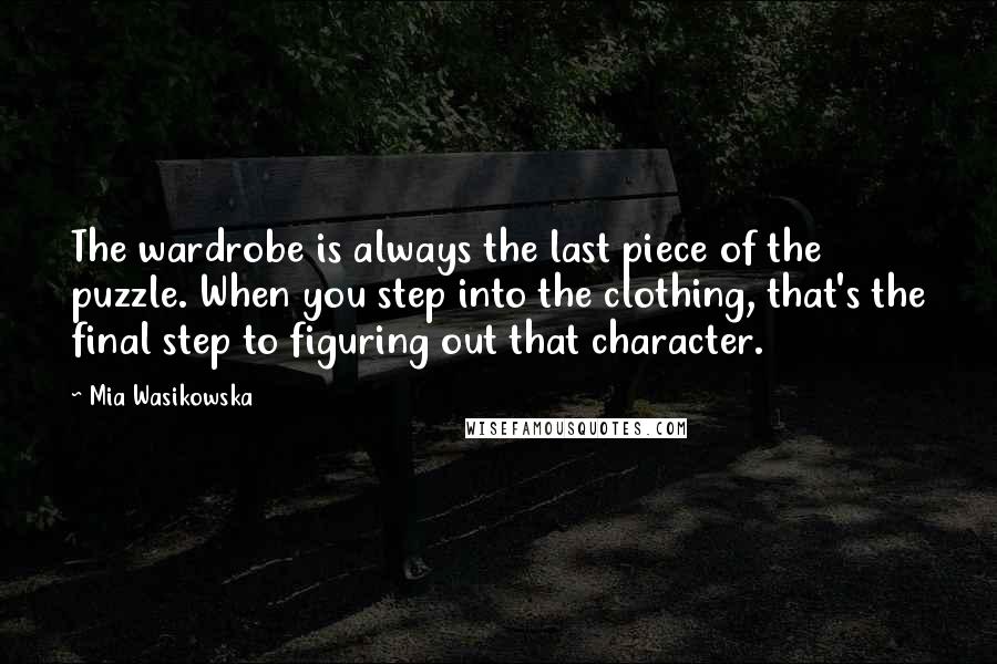 Mia Wasikowska Quotes: The wardrobe is always the last piece of the puzzle. When you step into the clothing, that's the final step to figuring out that character.