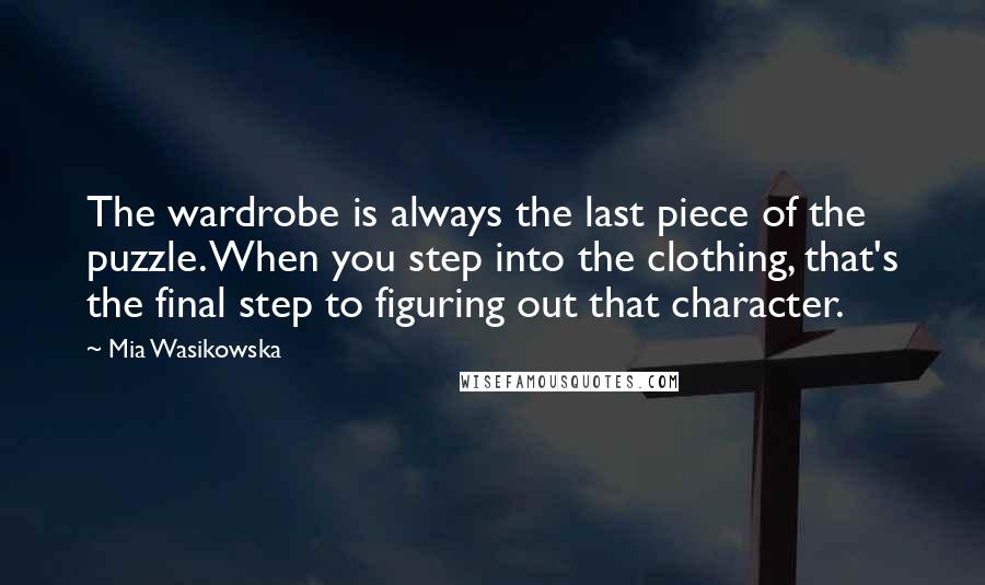 Mia Wasikowska Quotes: The wardrobe is always the last piece of the puzzle. When you step into the clothing, that's the final step to figuring out that character.