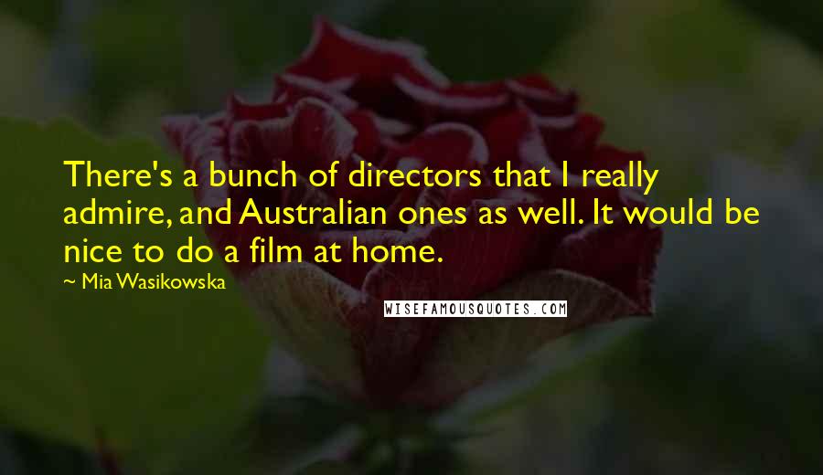 Mia Wasikowska Quotes: There's a bunch of directors that I really admire, and Australian ones as well. It would be nice to do a film at home.