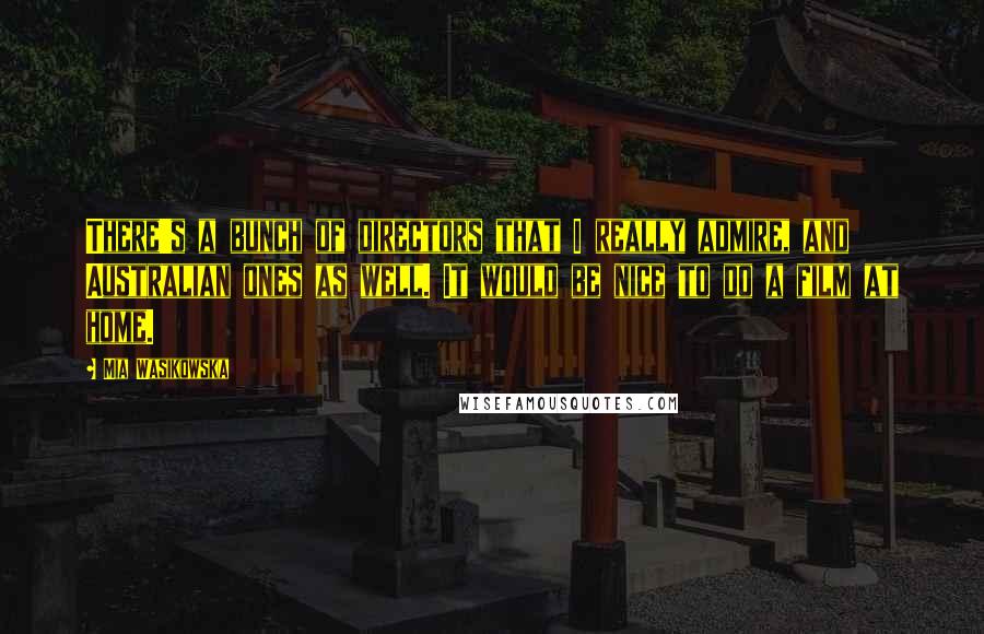 Mia Wasikowska Quotes: There's a bunch of directors that I really admire, and Australian ones as well. It would be nice to do a film at home.