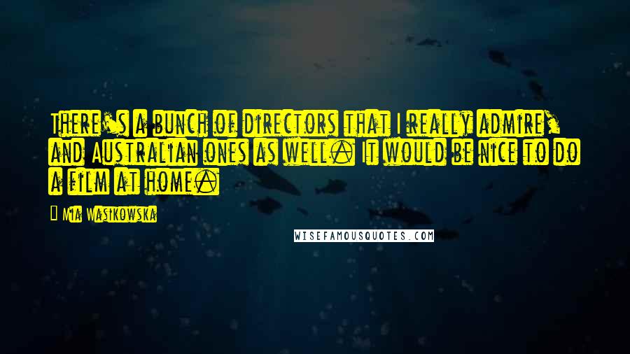 Mia Wasikowska Quotes: There's a bunch of directors that I really admire, and Australian ones as well. It would be nice to do a film at home.
