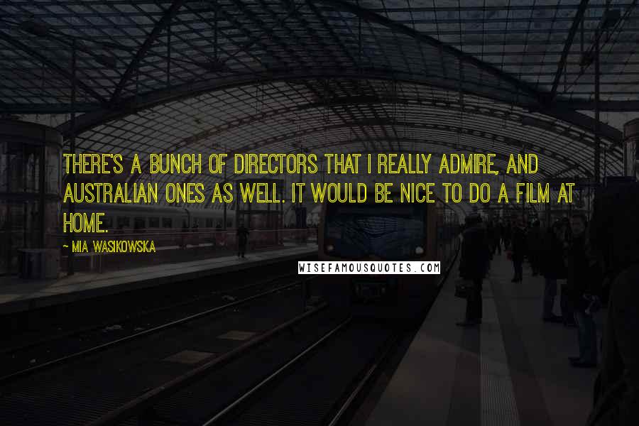 Mia Wasikowska Quotes: There's a bunch of directors that I really admire, and Australian ones as well. It would be nice to do a film at home.