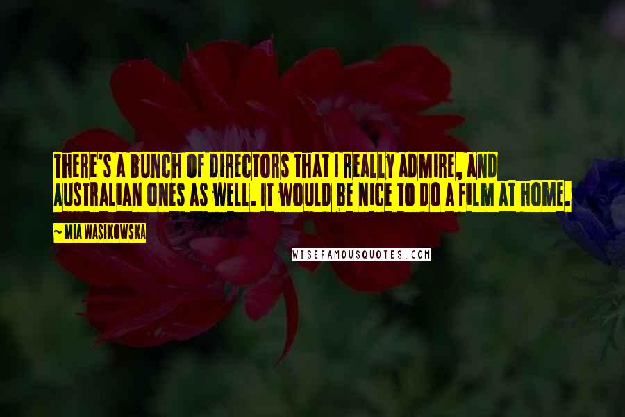 Mia Wasikowska Quotes: There's a bunch of directors that I really admire, and Australian ones as well. It would be nice to do a film at home.