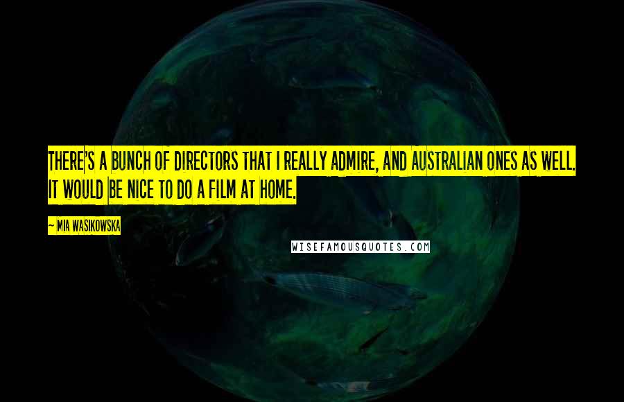 Mia Wasikowska Quotes: There's a bunch of directors that I really admire, and Australian ones as well. It would be nice to do a film at home.