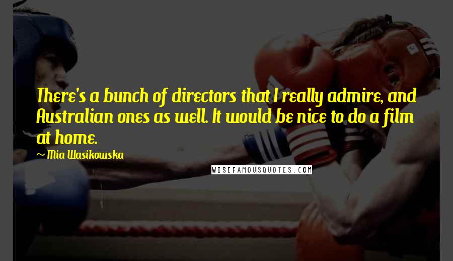 Mia Wasikowska Quotes: There's a bunch of directors that I really admire, and Australian ones as well. It would be nice to do a film at home.