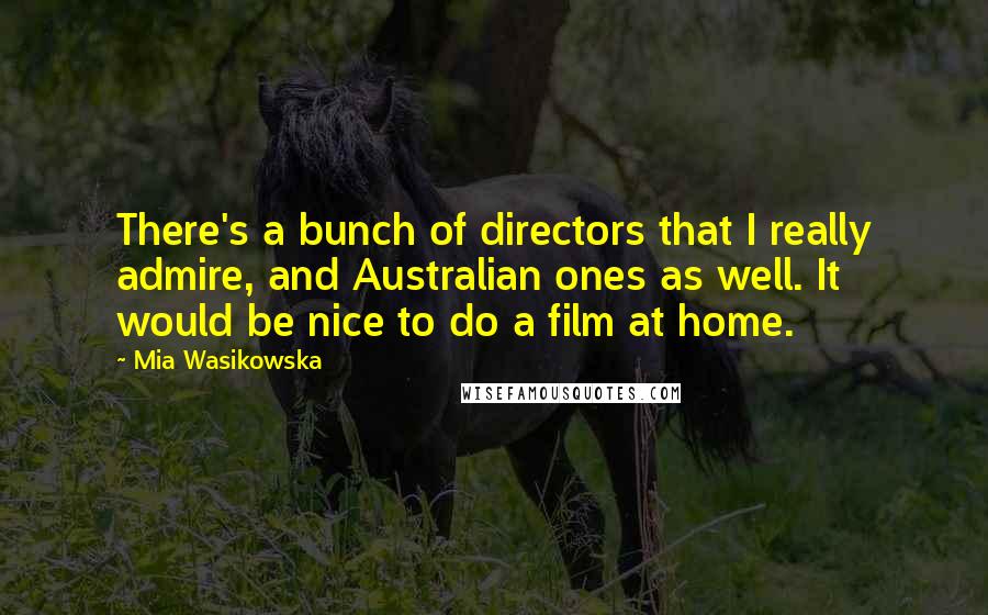 Mia Wasikowska Quotes: There's a bunch of directors that I really admire, and Australian ones as well. It would be nice to do a film at home.