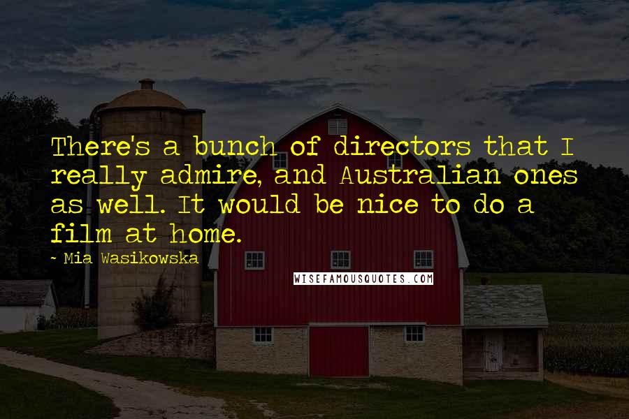 Mia Wasikowska Quotes: There's a bunch of directors that I really admire, and Australian ones as well. It would be nice to do a film at home.