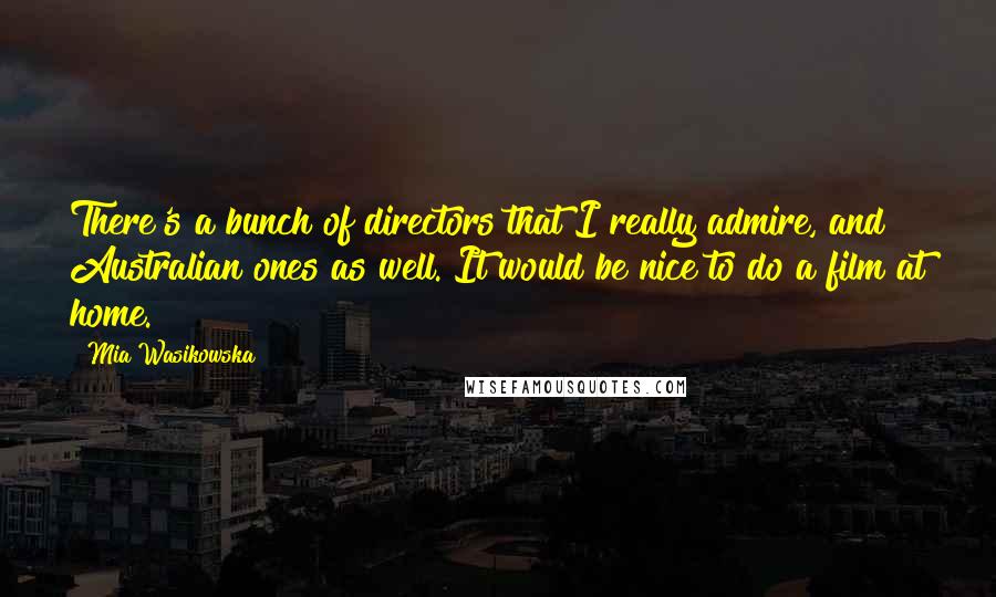 Mia Wasikowska Quotes: There's a bunch of directors that I really admire, and Australian ones as well. It would be nice to do a film at home.