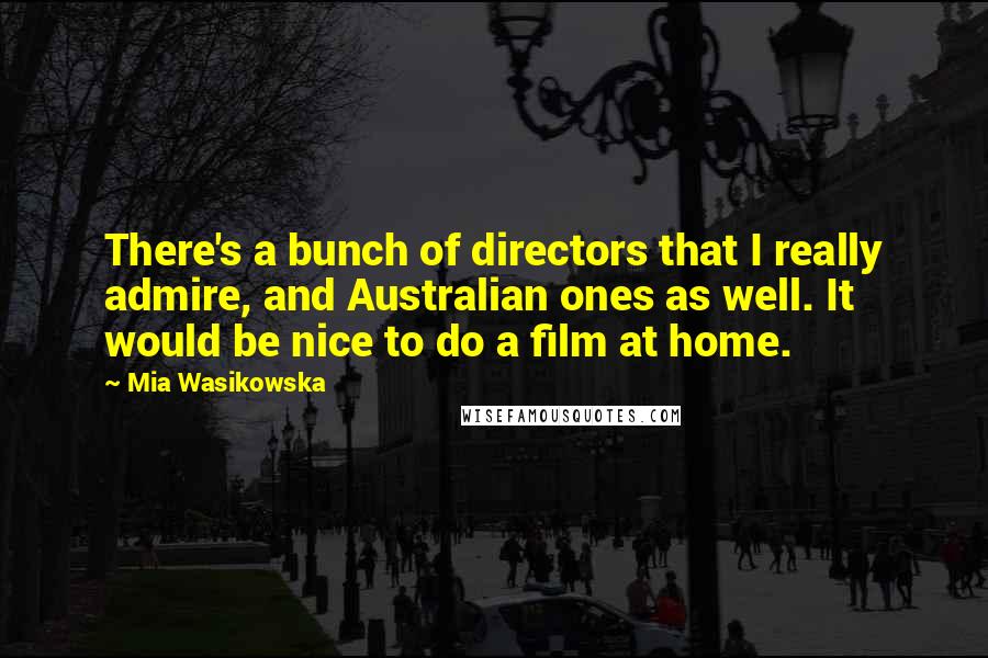 Mia Wasikowska Quotes: There's a bunch of directors that I really admire, and Australian ones as well. It would be nice to do a film at home.