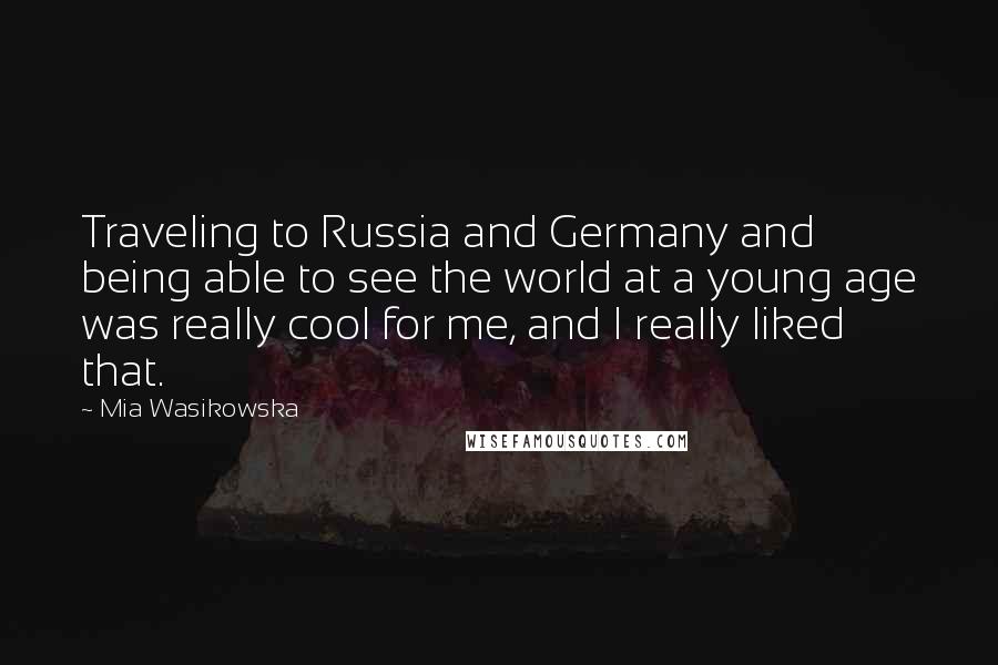 Mia Wasikowska Quotes: Traveling to Russia and Germany and being able to see the world at a young age was really cool for me, and I really liked that.