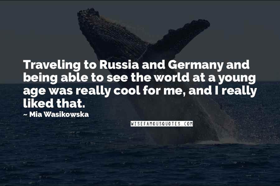 Mia Wasikowska Quotes: Traveling to Russia and Germany and being able to see the world at a young age was really cool for me, and I really liked that.