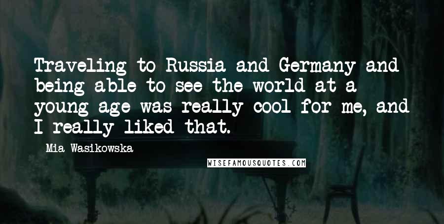 Mia Wasikowska Quotes: Traveling to Russia and Germany and being able to see the world at a young age was really cool for me, and I really liked that.