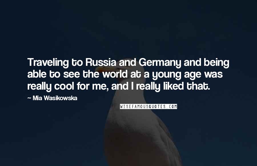 Mia Wasikowska Quotes: Traveling to Russia and Germany and being able to see the world at a young age was really cool for me, and I really liked that.
