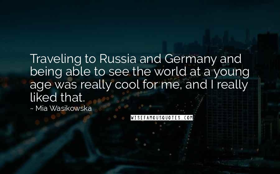 Mia Wasikowska Quotes: Traveling to Russia and Germany and being able to see the world at a young age was really cool for me, and I really liked that.
