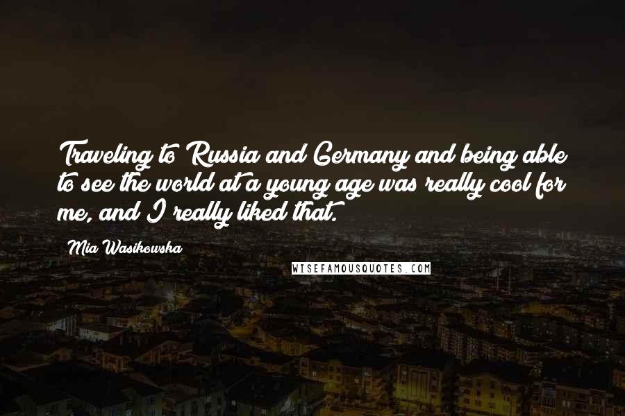 Mia Wasikowska Quotes: Traveling to Russia and Germany and being able to see the world at a young age was really cool for me, and I really liked that.