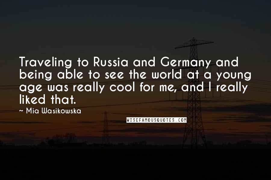 Mia Wasikowska Quotes: Traveling to Russia and Germany and being able to see the world at a young age was really cool for me, and I really liked that.