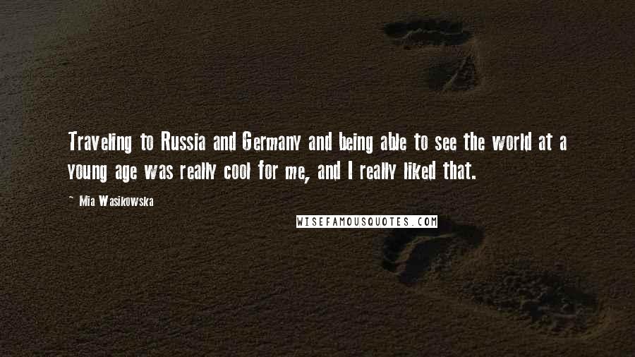 Mia Wasikowska Quotes: Traveling to Russia and Germany and being able to see the world at a young age was really cool for me, and I really liked that.