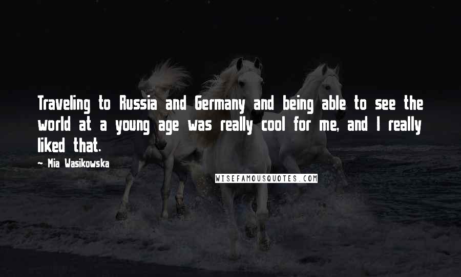 Mia Wasikowska Quotes: Traveling to Russia and Germany and being able to see the world at a young age was really cool for me, and I really liked that.