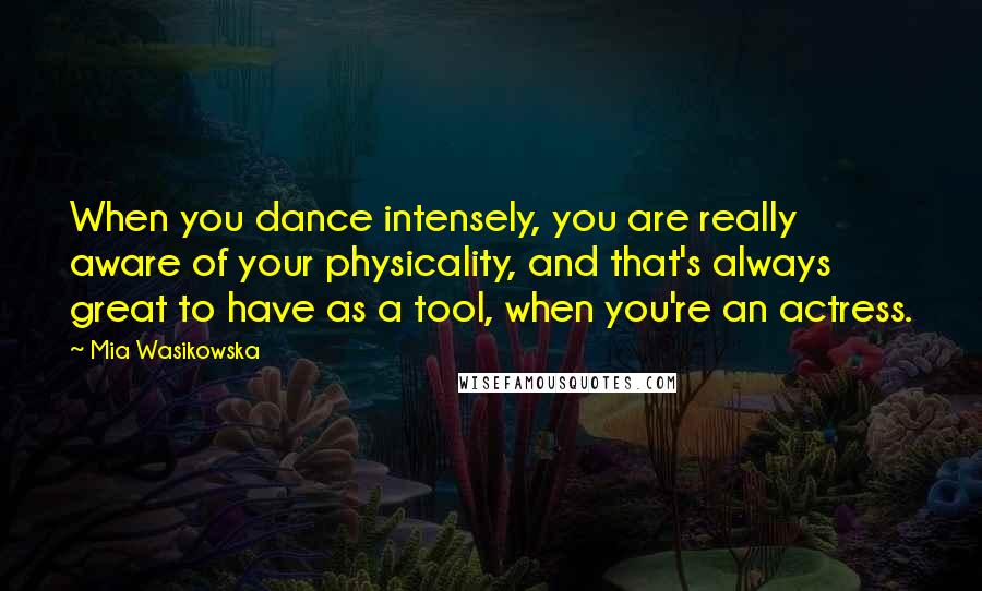 Mia Wasikowska Quotes: When you dance intensely, you are really aware of your physicality, and that's always great to have as a tool, when you're an actress.