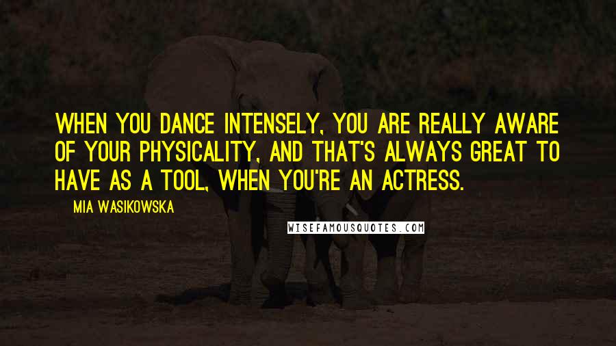 Mia Wasikowska Quotes: When you dance intensely, you are really aware of your physicality, and that's always great to have as a tool, when you're an actress.
