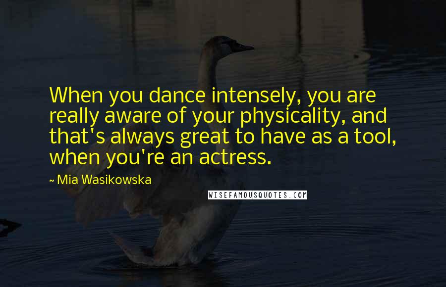 Mia Wasikowska Quotes: When you dance intensely, you are really aware of your physicality, and that's always great to have as a tool, when you're an actress.