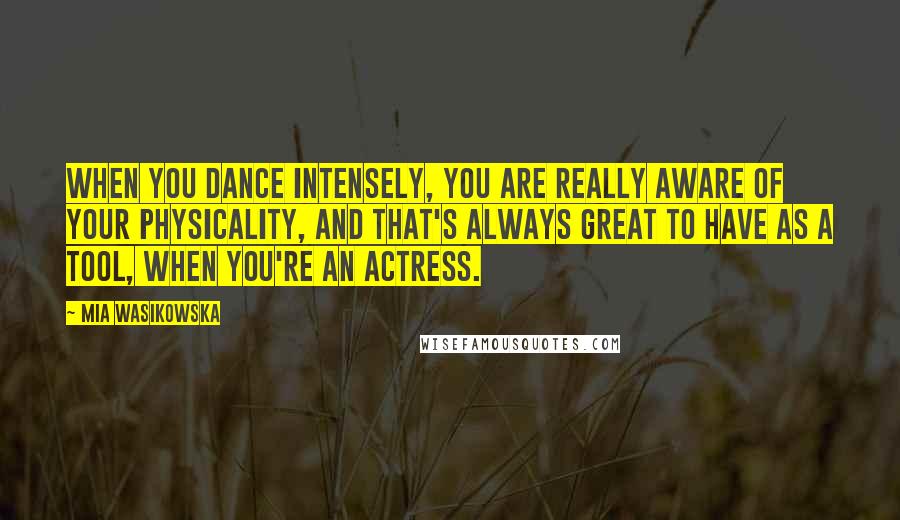Mia Wasikowska Quotes: When you dance intensely, you are really aware of your physicality, and that's always great to have as a tool, when you're an actress.