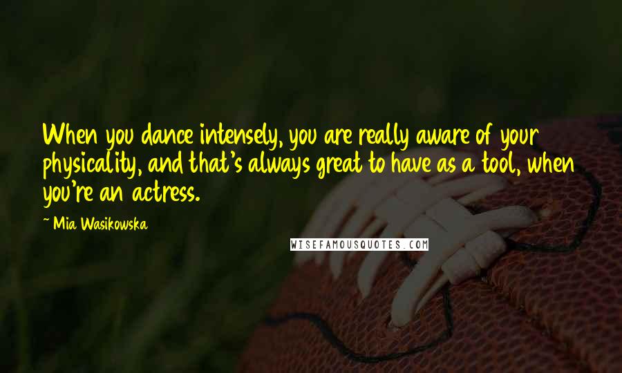 Mia Wasikowska Quotes: When you dance intensely, you are really aware of your physicality, and that's always great to have as a tool, when you're an actress.
