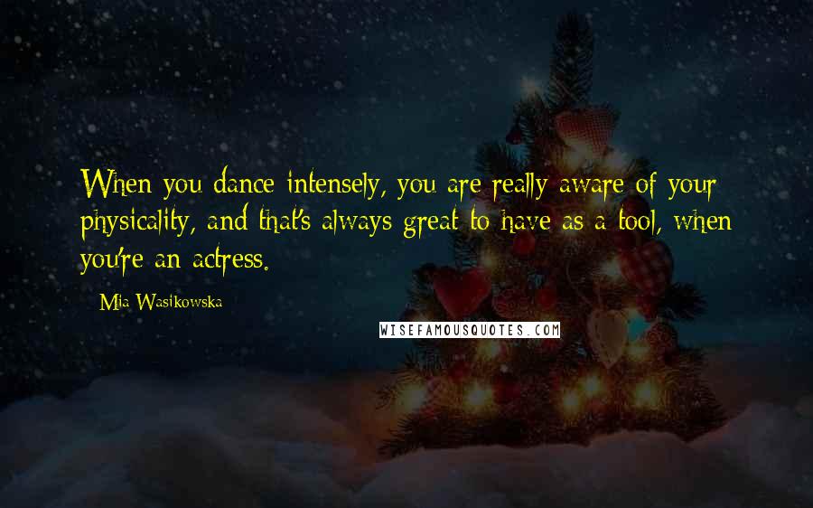 Mia Wasikowska Quotes: When you dance intensely, you are really aware of your physicality, and that's always great to have as a tool, when you're an actress.