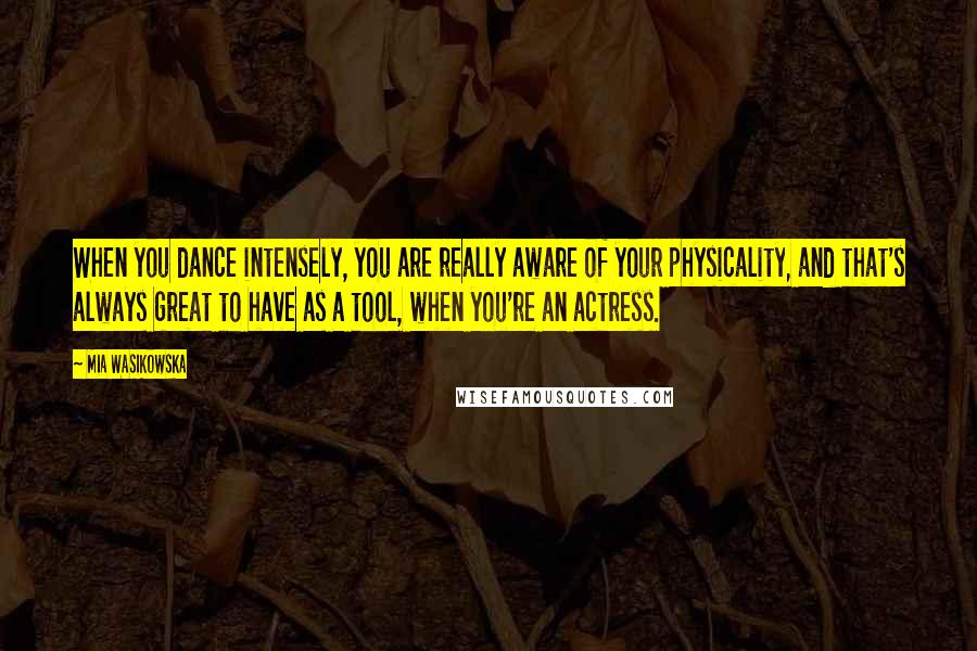Mia Wasikowska Quotes: When you dance intensely, you are really aware of your physicality, and that's always great to have as a tool, when you're an actress.