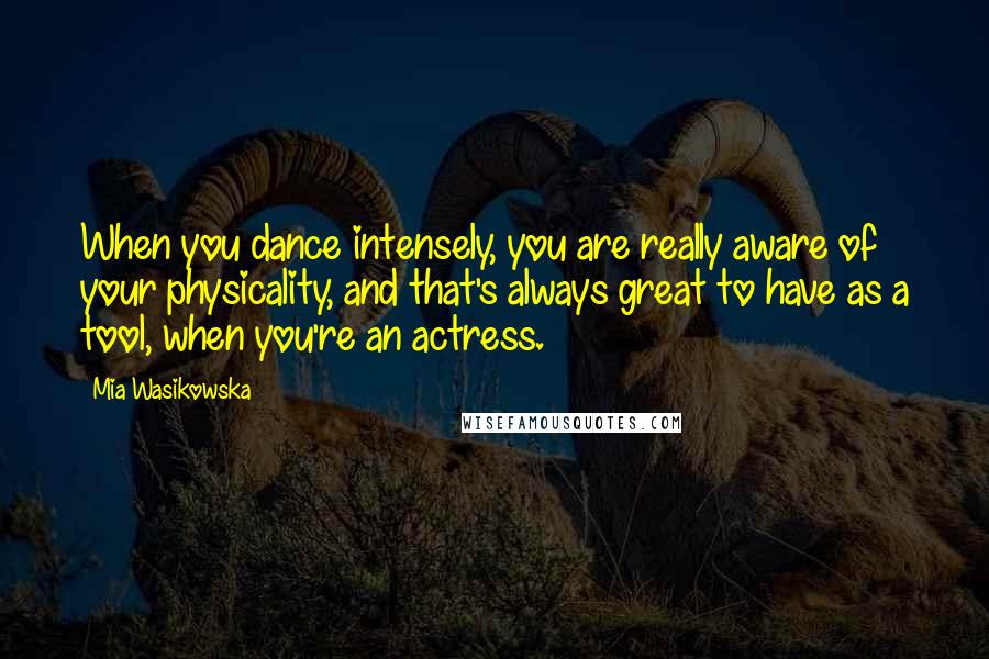 Mia Wasikowska Quotes: When you dance intensely, you are really aware of your physicality, and that's always great to have as a tool, when you're an actress.
