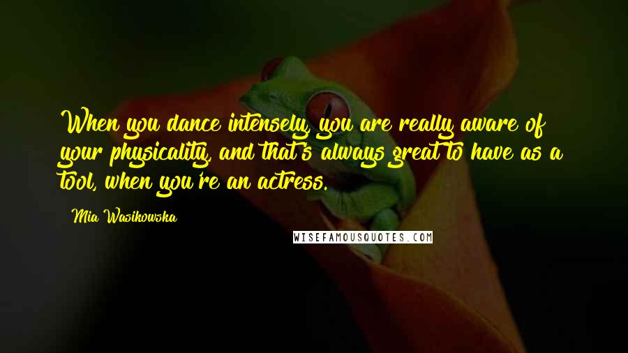 Mia Wasikowska Quotes: When you dance intensely, you are really aware of your physicality, and that's always great to have as a tool, when you're an actress.