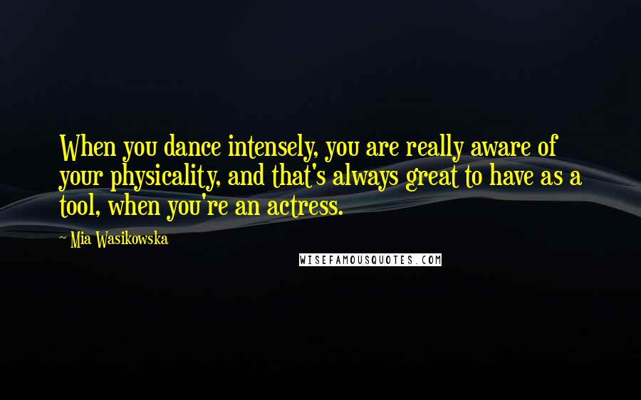 Mia Wasikowska Quotes: When you dance intensely, you are really aware of your physicality, and that's always great to have as a tool, when you're an actress.
