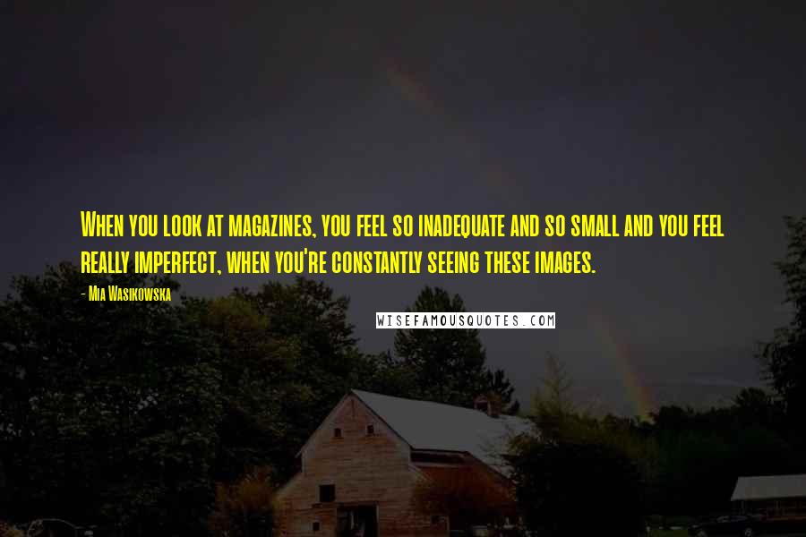 Mia Wasikowska Quotes: When you look at magazines, you feel so inadequate and so small and you feel really imperfect, when you're constantly seeing these images.