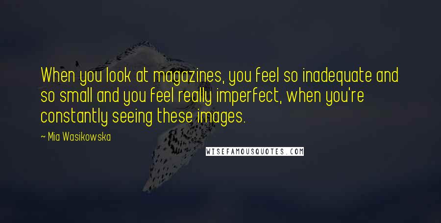 Mia Wasikowska Quotes: When you look at magazines, you feel so inadequate and so small and you feel really imperfect, when you're constantly seeing these images.