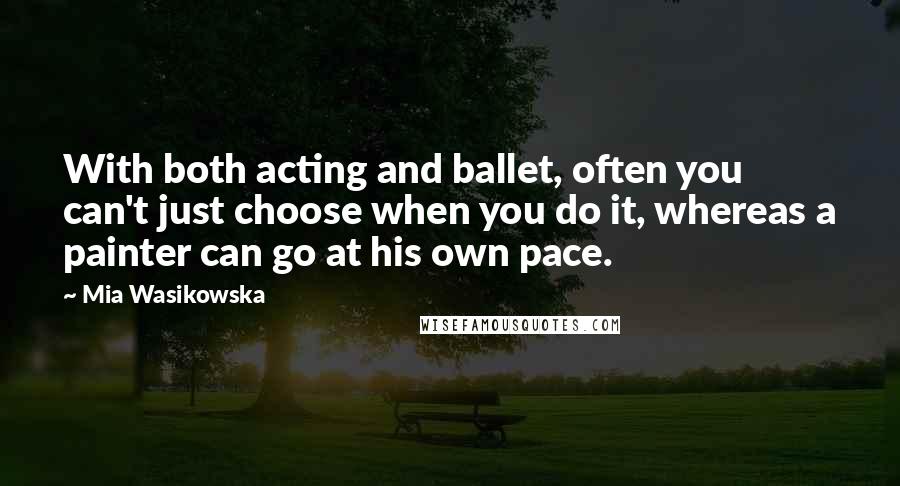 Mia Wasikowska Quotes: With both acting and ballet, often you can't just choose when you do it, whereas a painter can go at his own pace.
