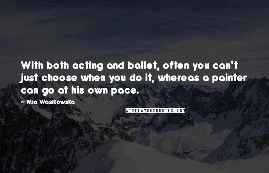 Mia Wasikowska Quotes: With both acting and ballet, often you can't just choose when you do it, whereas a painter can go at his own pace.