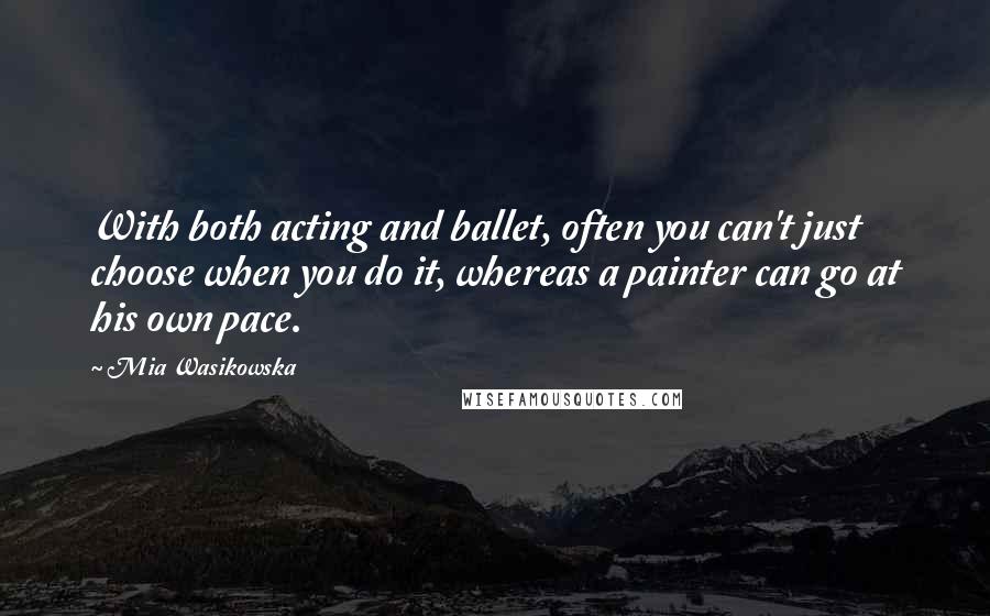 Mia Wasikowska Quotes: With both acting and ballet, often you can't just choose when you do it, whereas a painter can go at his own pace.