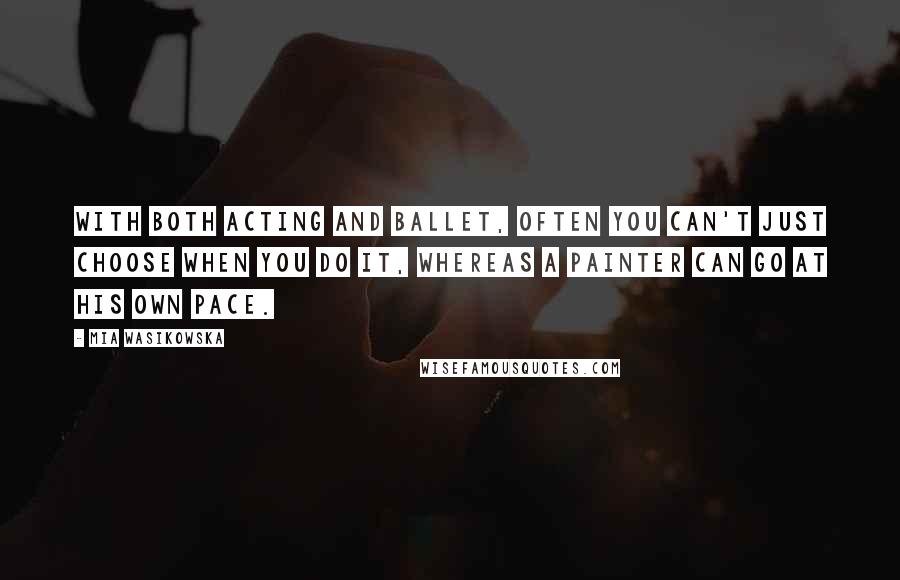 Mia Wasikowska Quotes: With both acting and ballet, often you can't just choose when you do it, whereas a painter can go at his own pace.