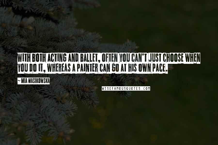 Mia Wasikowska Quotes: With both acting and ballet, often you can't just choose when you do it, whereas a painter can go at his own pace.