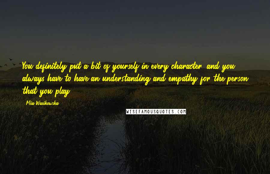 Mia Wasikowska Quotes: You definitely put a bit of yourself in every character, and you always have to have an understanding and empathy for the person that you play.