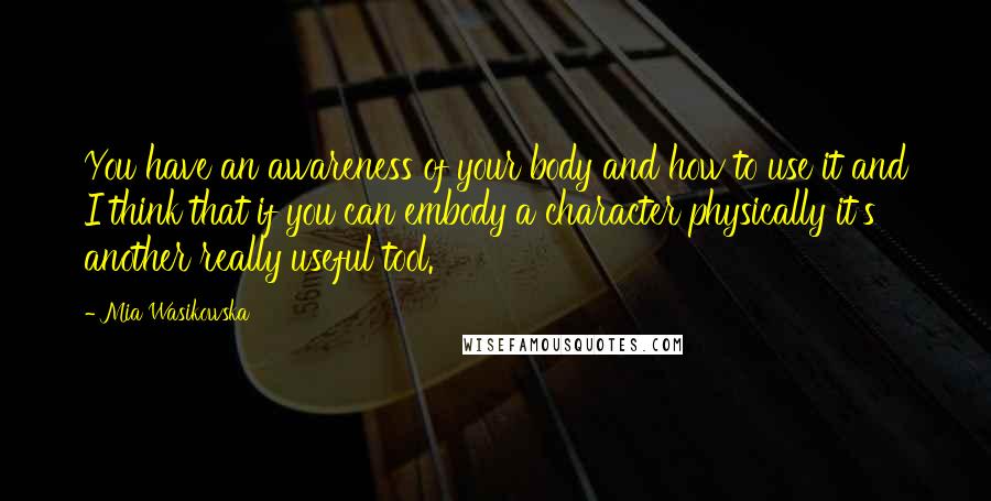 Mia Wasikowska Quotes: You have an awareness of your body and how to use it and I think that if you can embody a character physically it's another really useful tool.